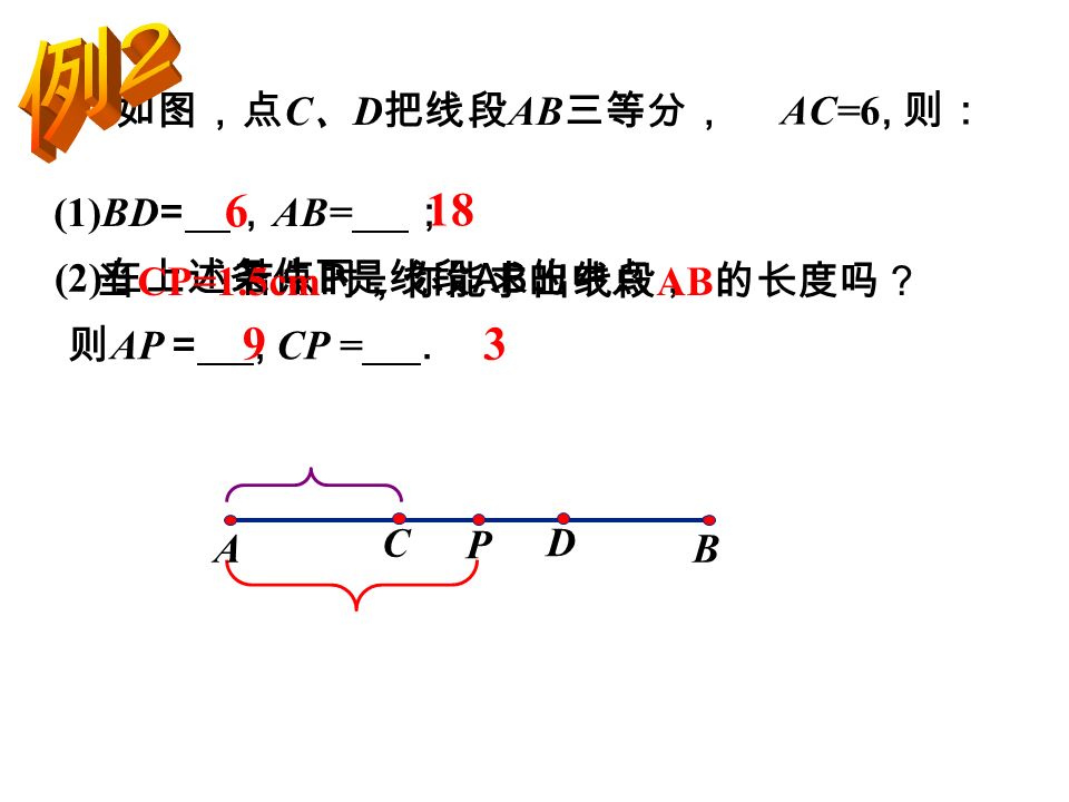 如图，点 C 、 D 把线段 AB 三等分， (1)BD = ， AB= ； 6 18 若点 P 是线段 AB 的中点， 93 C BA D P AC=6, 则： (2) 在上述条件下， 则 AP =, CP =.