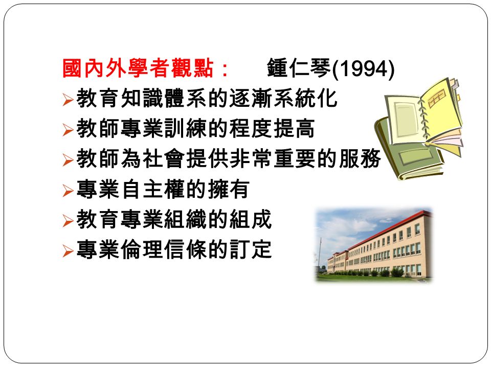 國內外學者觀點： 鍾仁琴 (1994)  教育知識體系的逐漸系統化  教師專業訓練的程度提高  教師為社會提供非常重要的服務  專業自主權的擁有  教育專業組織的組成  專業倫理信條的訂定