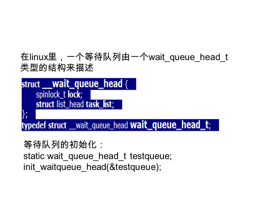 在 linux 里，一个等待队列由一个 wait_queue_head_t 类型的结构来描述 等待队列的初始化： static wait_queue_head_t testqueue; init_waitqueue_head(&testqueue);