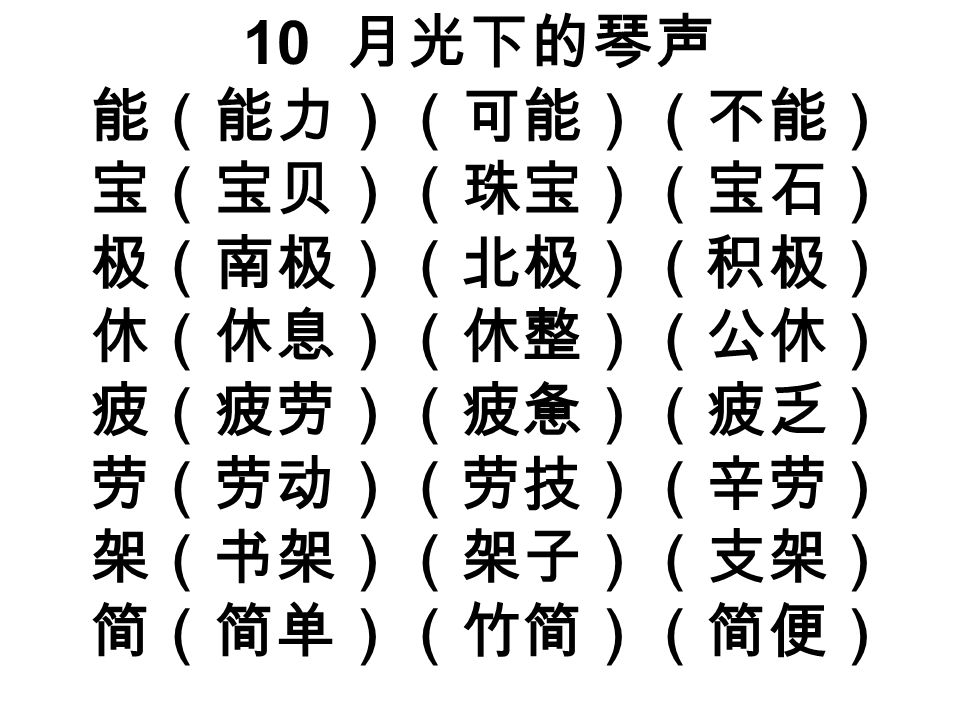 10 月光下的琴声 能（能力）（可能）（不能） 宝（宝贝）（珠宝）（宝石） 极（南极）（北极）（积极） 休（休息）（休整）（公休） 疲（疲劳）（疲惫）（疲乏） 劳（劳动）（劳技）（辛劳） 架（书架）（架子）（支架） 简（简单）（竹简）（简便）