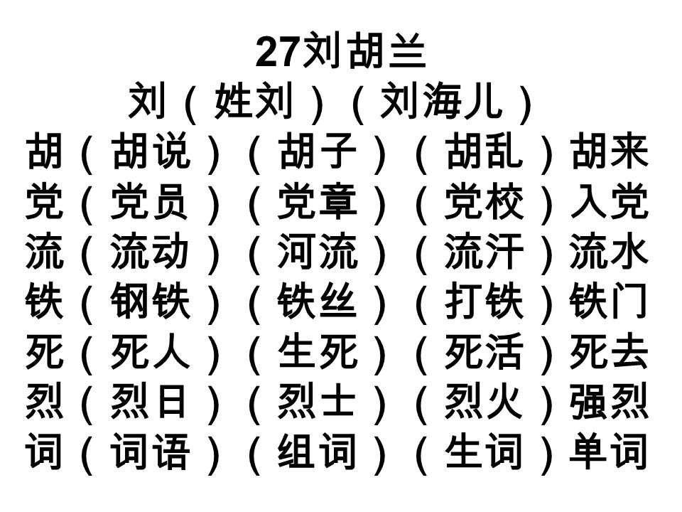 27 刘胡兰 刘（姓刘）（刘海儿） 胡（胡说）（胡子）（胡乱）胡来 党（党员）（党章）（党校）入党 流（流动）（河流）（流汗）流水 铁（钢铁）（铁丝）（打铁）铁门 死（死人）（生死）（死活）死去 烈（烈日）（烈士）（烈火）强烈 词（词语）（组词）（生词）单词