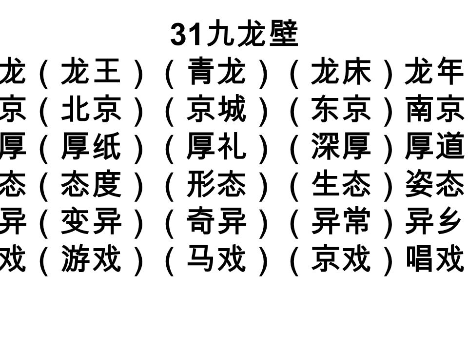 31 九龙壁 龙（龙王）（青龙）（龙床）龙年 京（北京）（京城）（东京）南京 厚（厚纸）（厚礼）（深厚）厚道 态（态度）（形态）（生态）姿态 异（变异）（奇异）（异常）异乡 戏（游戏）（马戏）（京戏）唱戏