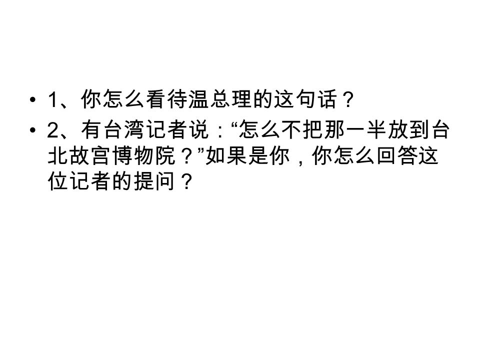 1 、你怎么看待温总理的这句话？ 2 、有台湾记者说： 怎么不把那一半放到台 北故宫博物院？ 如果是你，你怎么回答这 位记者的提问？