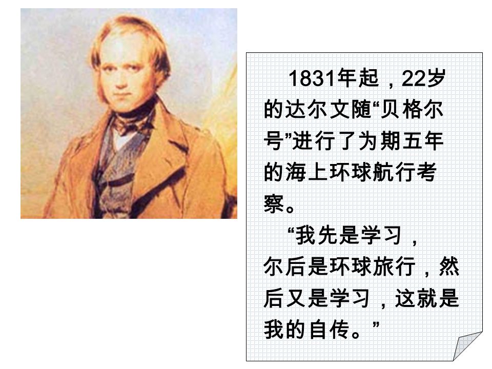 1831 年起， 22 岁 的达尔文随 贝格尔 号 进行了为期五年 的海上环球航行考 察。 我先是学习， 尔后是环球旅行，然 后又是学习，这就是 我的自传。