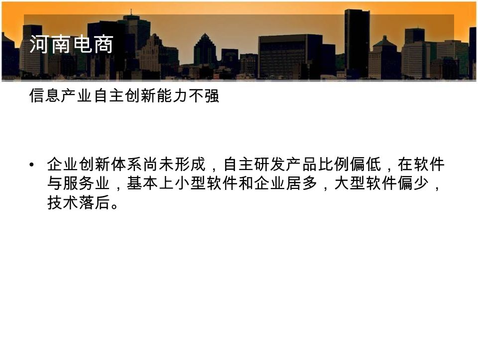 河南电商 信息产业自主创新能力不强 企业创新体系尚未形成，自主研发产品比例偏低，在软件 与服务业，基本上小型软件和企业居多，大型软件偏少， 技术落后。