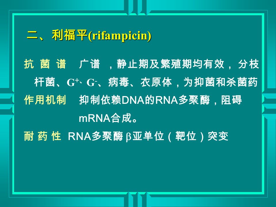 抗 菌 谱广谱 ，静止期及繁殖期均有效， 分枝 杆菌、 G + 、 G - 、病毒、衣原体，为抑菌和杀菌药 作用机制抑制依赖 DNA 的 RNA 多聚酶，阻碍 mRNA 合成。 耐 药 性 RNA 多聚酶  亚单位（靶位）突变 二、利福平 (rifampicin)