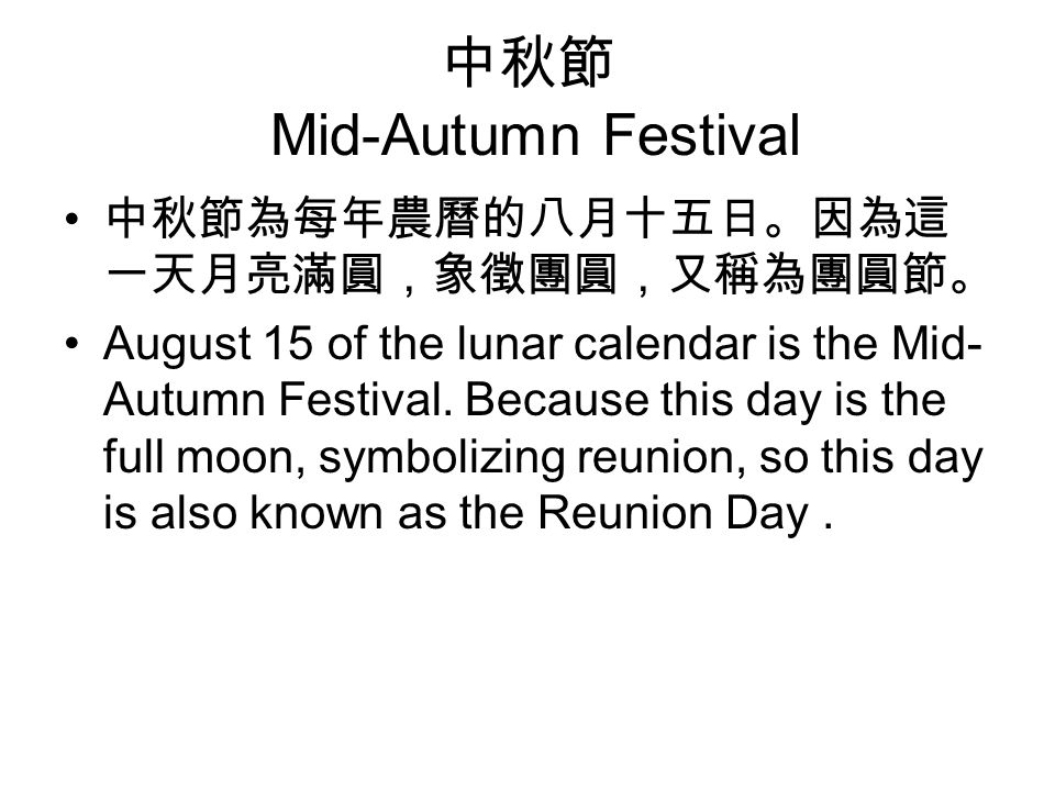 中秋節 Mid-Autumn Festival 中秋節為每年農曆的八月十五日。因為這 一天月亮滿圓，象徵團圓，又稱為團圓節。 August 15 of the lunar calendar is the Mid- Autumn Festival.