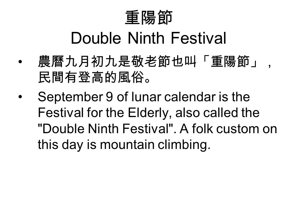 重陽節 Double Ninth Festival 農曆九月初九是敬老節也叫「重陽節」， 民間有登高的風俗。 September 9 of lunar calendar is the Festival for the Elderly, also called the Double Ninth Festival .