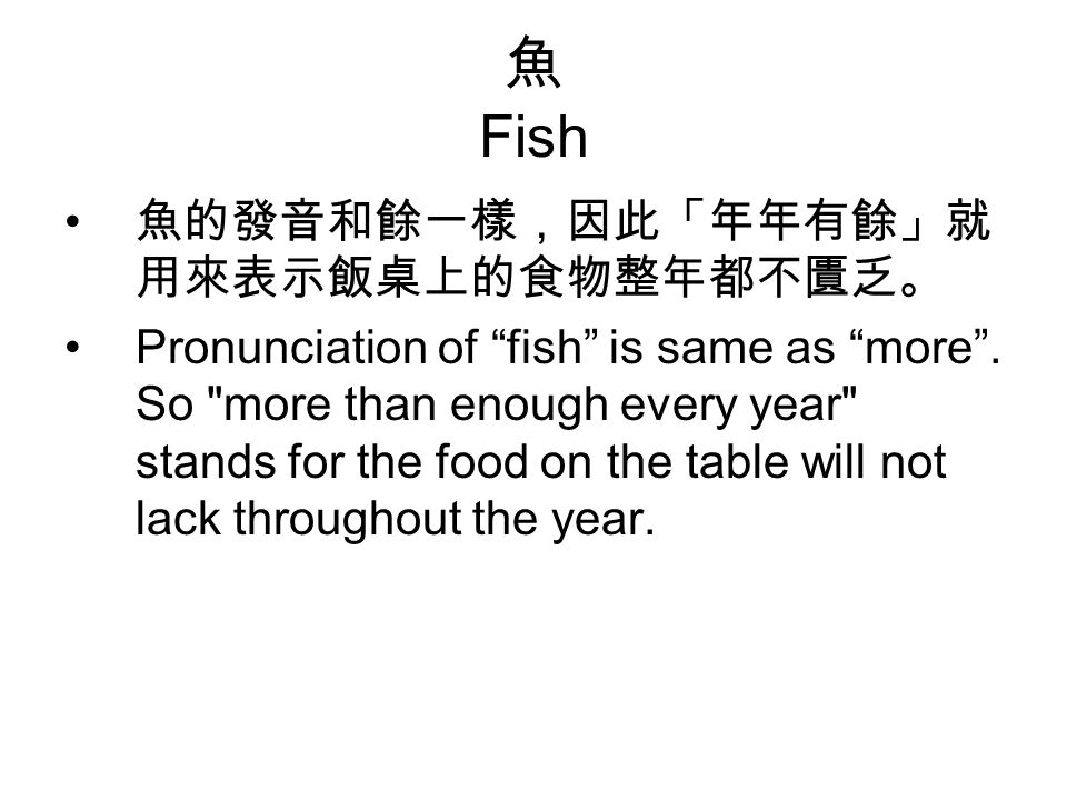 魚 Fish 魚的發音和餘一樣，因此「年年有餘」就 用來表示飯桌上的食物整年都不匱乏。 Pronunciation of fish is same as more .