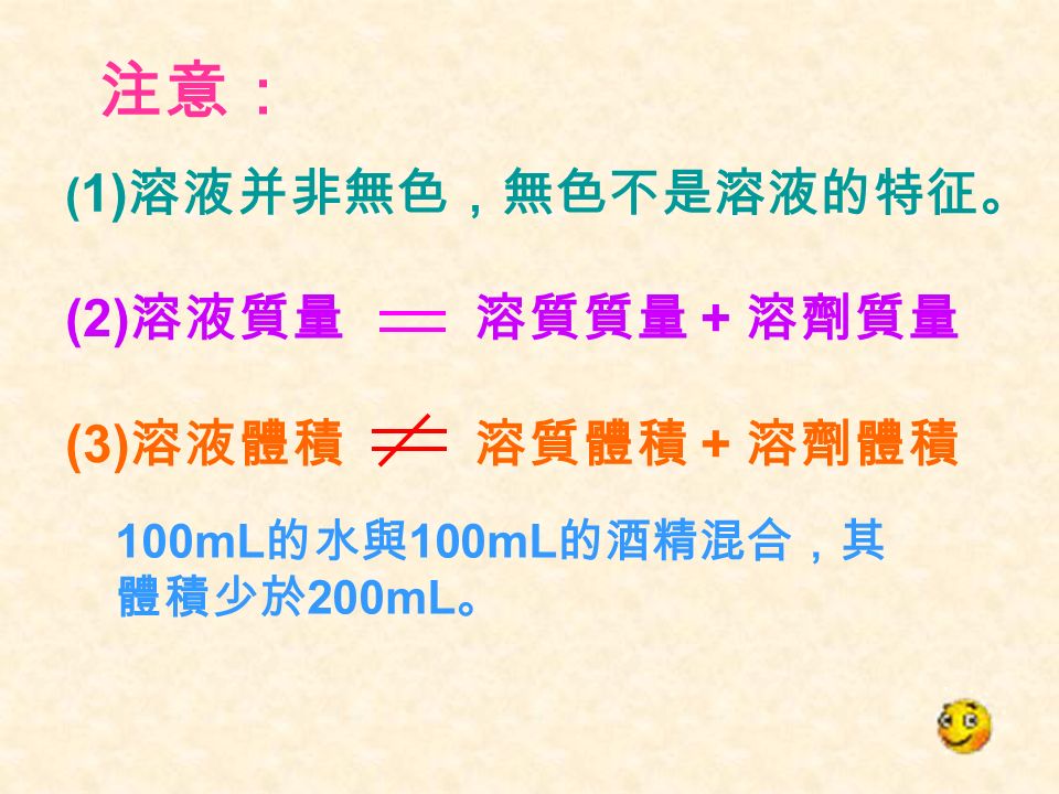 ( 1) 溶液并非無色，無色不是溶液的特征。 (3) 溶液體積 溶質體積 + 溶劑體積 (2) 溶液質量 溶質質量 + 溶劑質量 注意： 100mL 的水與 100mL 的酒精混合，其 體積少於 200mL 。