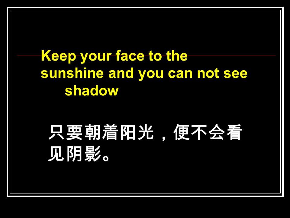 Keep your face to the sunshine and you can not see shadow 只要朝着阳光，便不会看 见阴影。