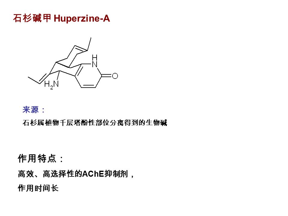 石杉碱甲 Huperzine-A 作用特点： 高效、高选择性的 AChE 抑制剂， 作用时间长 来源： 石杉属植物千层塔酚性部位分离得到的生物碱