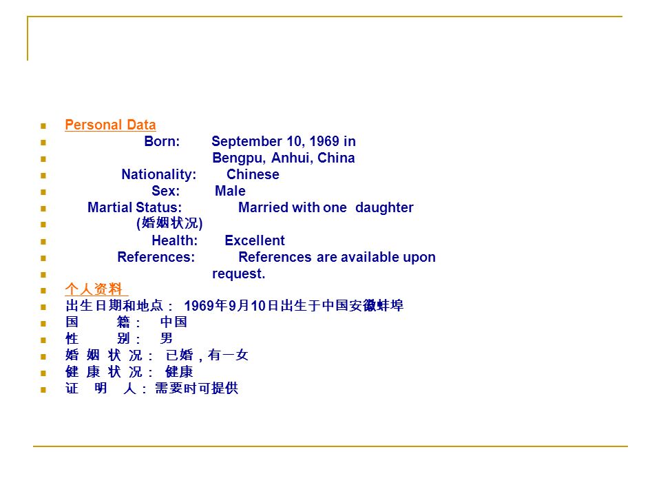 Personal Data Born: September 10, 1969 in Bengpu, Anhui, China Nationality: Chinese Sex: Male Martial Status: Married with one daughter ( 婚姻状况 ) Health: Excellent References: References are available upon request.