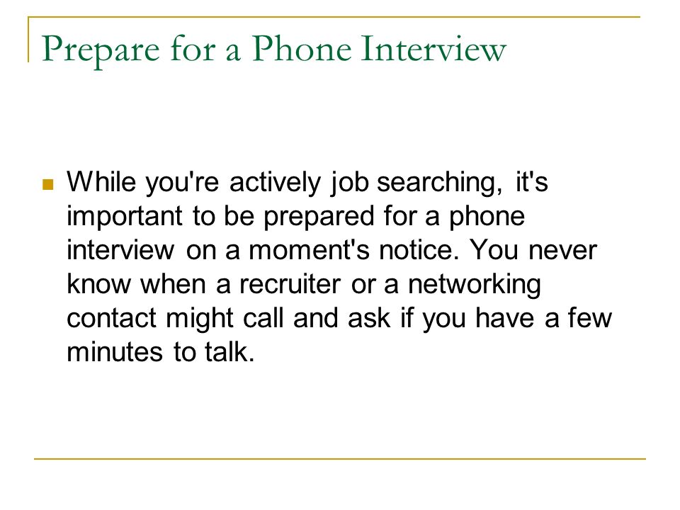 Prepare for a Phone Interview While you re actively job searching, it s important to be prepared for a phone interview on a moment s notice.