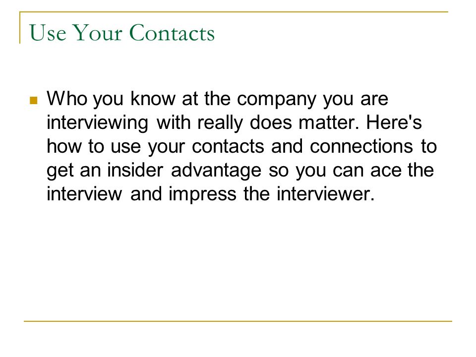 Use Your Contacts Who you know at the company you are interviewing with really does matter.