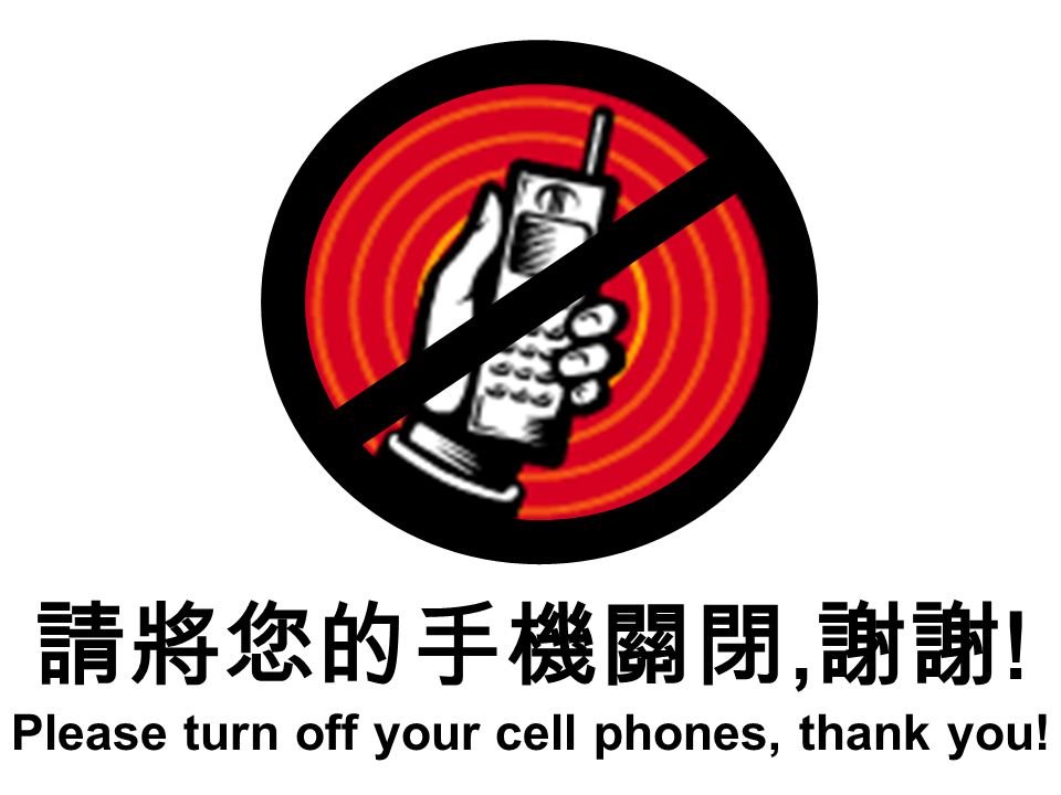 請將您的手機關閉, 謝謝 ! Please turn off your cell phones, thank you!