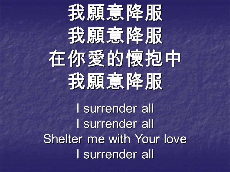 我願意降服我願意降服在你愛的懷抱中我願意降服 I surrender all Shelter me with Your love I surrender all