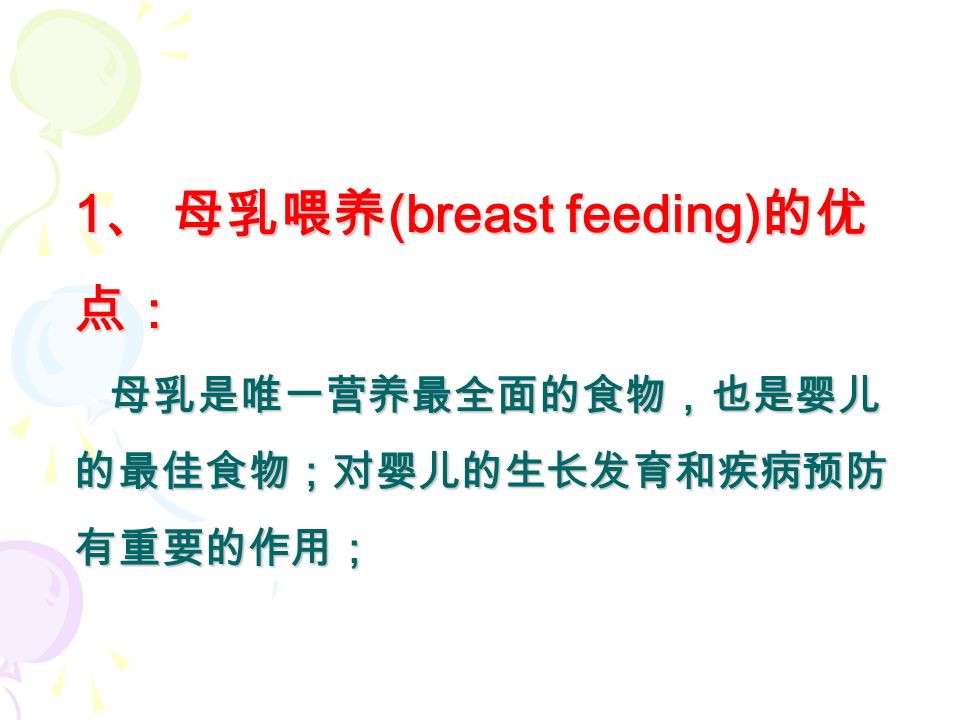 1 、 母乳喂养 (breast feeding) 的优 点： 母乳是唯一营养最全面的食物，也是婴儿 的最佳食物；对婴儿的生长发育和疾病预防 有重要的作用；