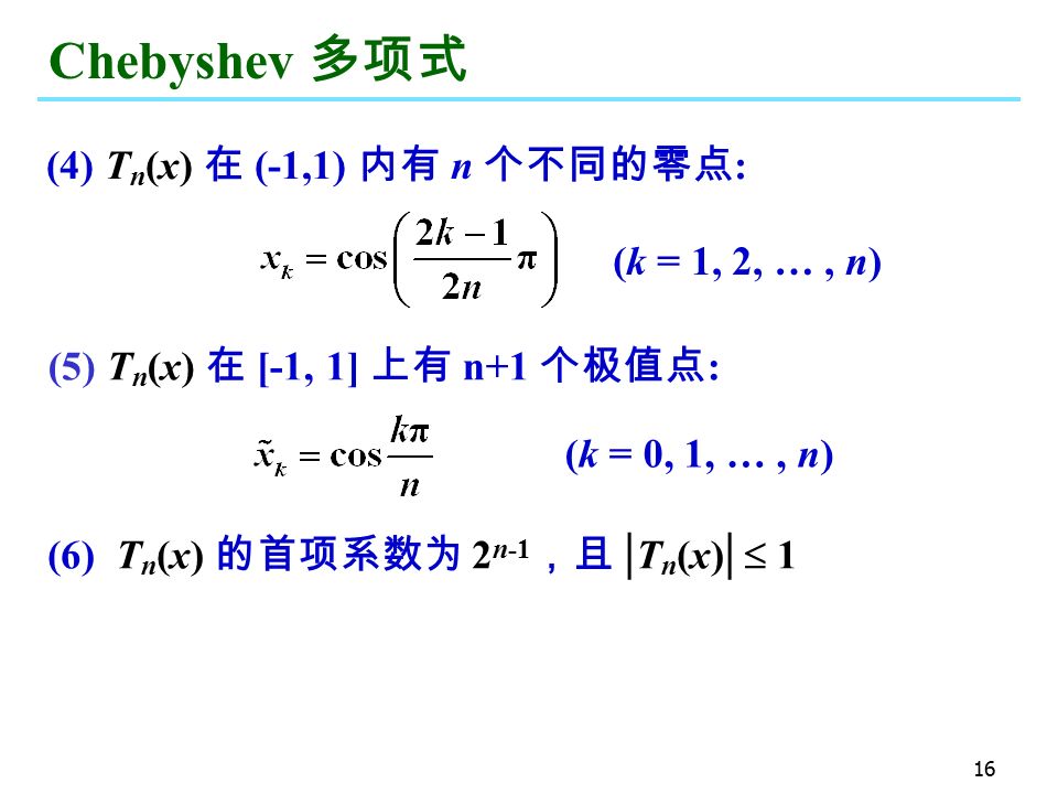 16 Chebyshev 多项式 (4) T n (x) 在 (-1,1) 内有 n 个不同的零点 : (k = 1, 2, …, n) (5) T n (x) 在 [-1, 1] 上有 n+1 个极值点 : (k = 0, 1, …, n) (6) T n (x) 的首项系数为 2 n-1 ，且 | T n (x) |  1