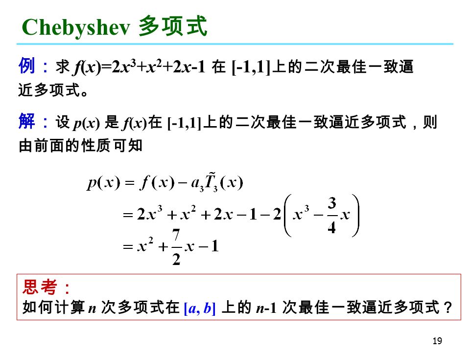 19 Chebyshev 多项式 例： 求 f(x)=2x 3 +x 2 +2x-1 在 [-1,1] 上的二次最佳一致逼 近多项式。 解： 设 p(x) 是 f(x) 在 [-1,1] 上的二次最佳一致逼近多项式，则 由前面的性质可知 思考： 如何计算 n 次多项式在 [a, b] 上的 n-1 次最佳一致逼近多项式？