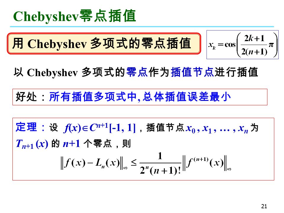 21 Chebyshev 零点插值 以 Chebyshev 多项式的零点作为插值节点进行插值 好处：所有插值多项式中, 总体插值误差最小 定理： 设 f(x)  C n+1 [-1, 1] ，插值节点 x 0, x 1, …, x n 为 T n+1 (x) 的 n+1 个零点，则 用 Chebyshev 多项式的零点插值