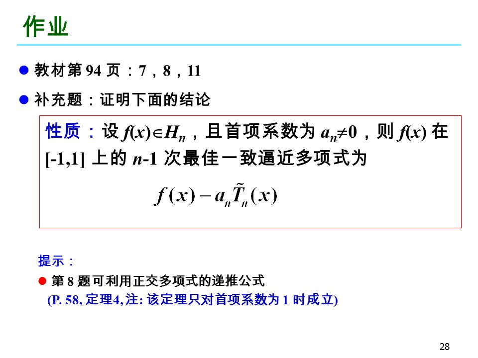 28 作业 教材第 94 页： 7 ， 8 ， 11 补充题：证明下面的结论 性质：设 f(x)  H n ，且首项系数为 a n  0 ，则 f(x) 在 [-1,1] 上的 n-1 次最佳一致逼近多项式为 提示： 第 8 题可利用正交多项式的递推公式 (P.