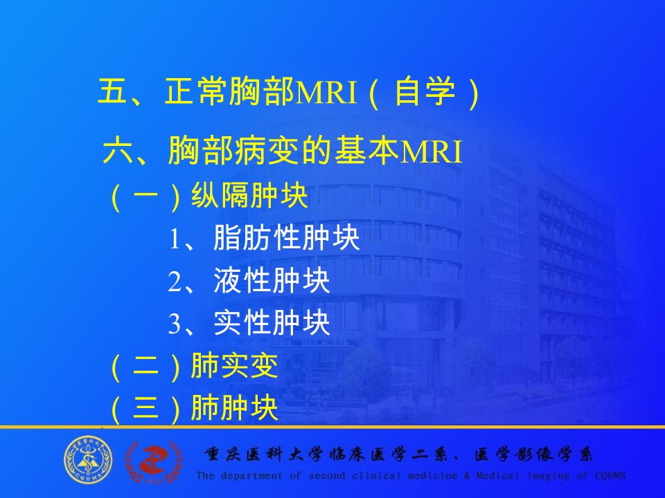 五、正常胸部 MRI （自学） 六、胸部病变的基本 MRI （一）纵隔肿块 1 、脂肪性肿块 2 、液性肿块 3 、实性肿块 （二）肺实变 （三）肺肿块