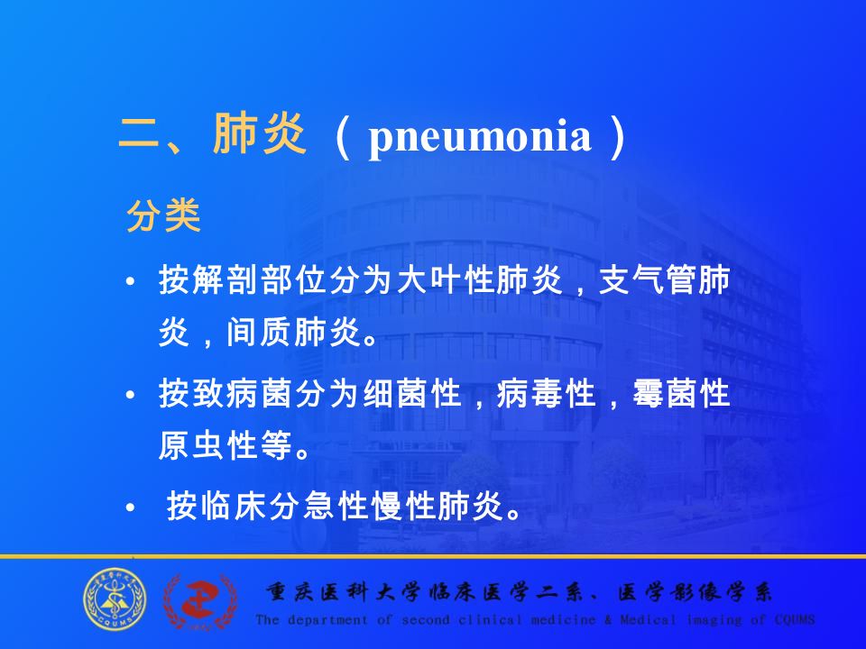 二、肺炎 （ pneumonia ） 分类 按解剖部位分为大叶性肺炎，支气管肺 炎，间质肺炎。 按致病菌分为细菌性，病毒性，霉菌性 原虫性等。 按临床分急性慢性肺炎。