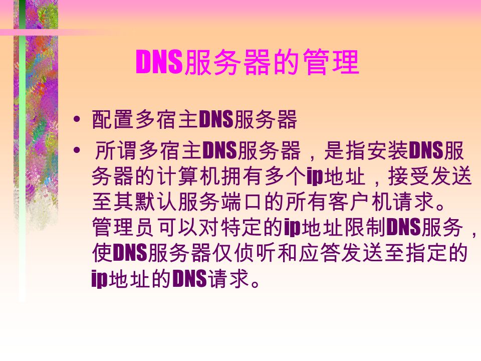 DNS 服务器的管理 配置多宿主 DNS 服务器 所谓多宿主 DNS 服务器，是指安装 DNS 服 务器的计算机拥有多个 ip 地址，接受发送 至其默认服务端口的所有客户机请求。 管理员可以对特定的 ip 地址限制 DNS 服务， 使 DNS 服务器仅侦听和应答发送至指定的 ip 地址的 DNS 请求。