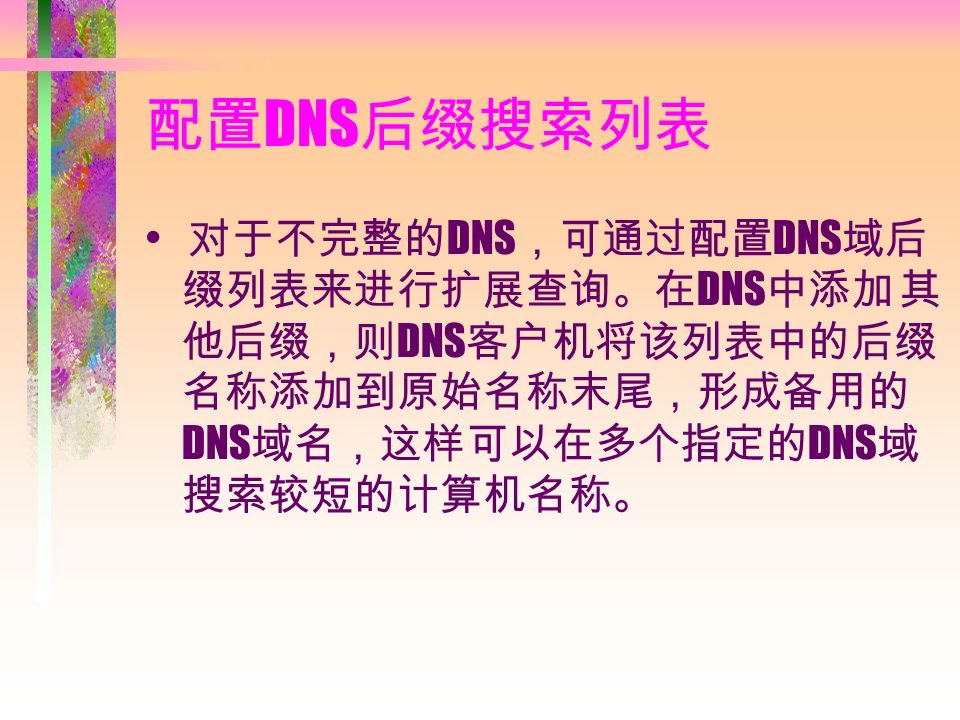 配置 DNS 后缀搜索列表 对于不完整的 DNS ，可通过配置 DNS 域后 缀列表来进行扩展查询。在 DNS 中添加 其 他后缀，则 DNS 客户机将该列表中的后缀 名称添加到原始名称末尾，形成备用的 DNS 域名，这样可以在多个指定的 DNS 域 搜索较短的计算机名称。