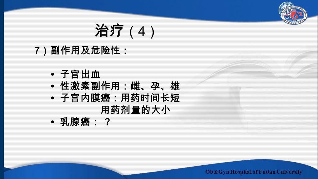 Ob&Gyn Hospital of Fudan University 7 ）副作用及危险性： 子宫出血 性激素副作用：雌、孕、雄 子宫内膜癌：用药时间长短 用药剂量的大小 乳腺癌： ？ 治疗 （ 4 ）
