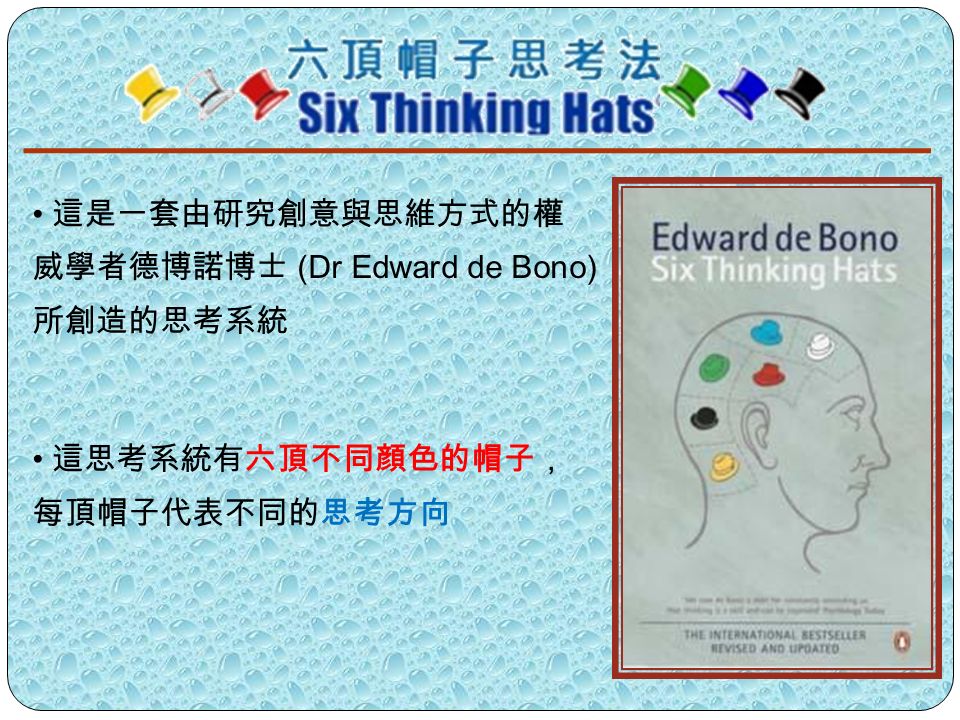 這是一套由研究創意與思維方式的權 威學者德博諾博士 (Dr Edward de Bono) 所創造的思考系統 這思考系統有六頂不同顔色的帽子， 每頂帽子代表不同的思考方向