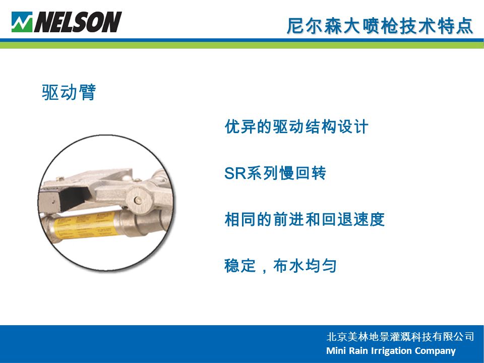 北京美林地景灌溉科技有限公司 Mini Rain Irrigation Company 尼尔森大喷枪技术特点 优异的驱动结构设计 SR 系列慢回转 相同的前进和回退速度 稳定，布水均匀 驱动臂