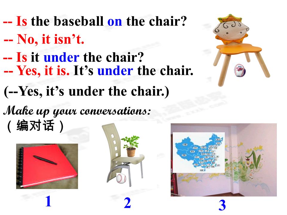 -- Is the baseball on the chair. -- No, it isn’t.