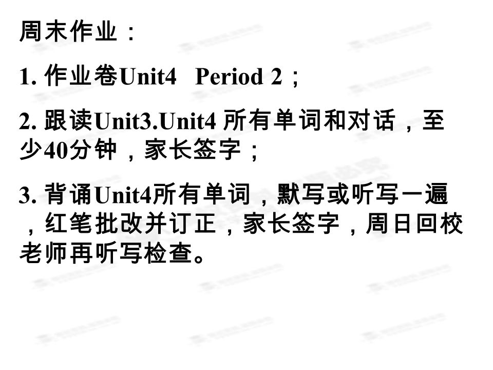 周末作业： 1. 作业卷 Unit4 Period 2 ； 2. 跟读 Unit3.Unit4 所有单词和对话，至 少 40 分钟，家长签字； 3.