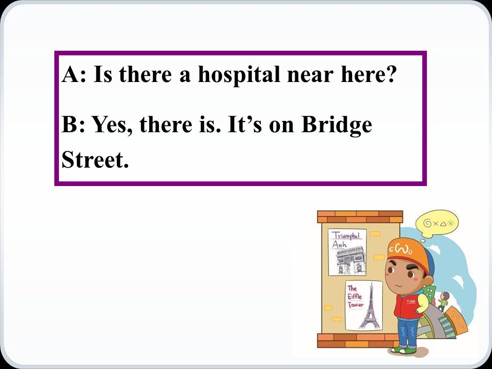 A: Is there a hospital near here B: Yes, there is. It’s on Bridge Street.