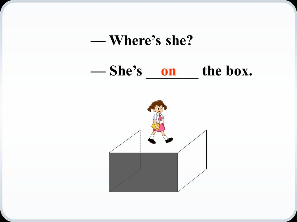 — Where’s she — She’s _______ the box.on