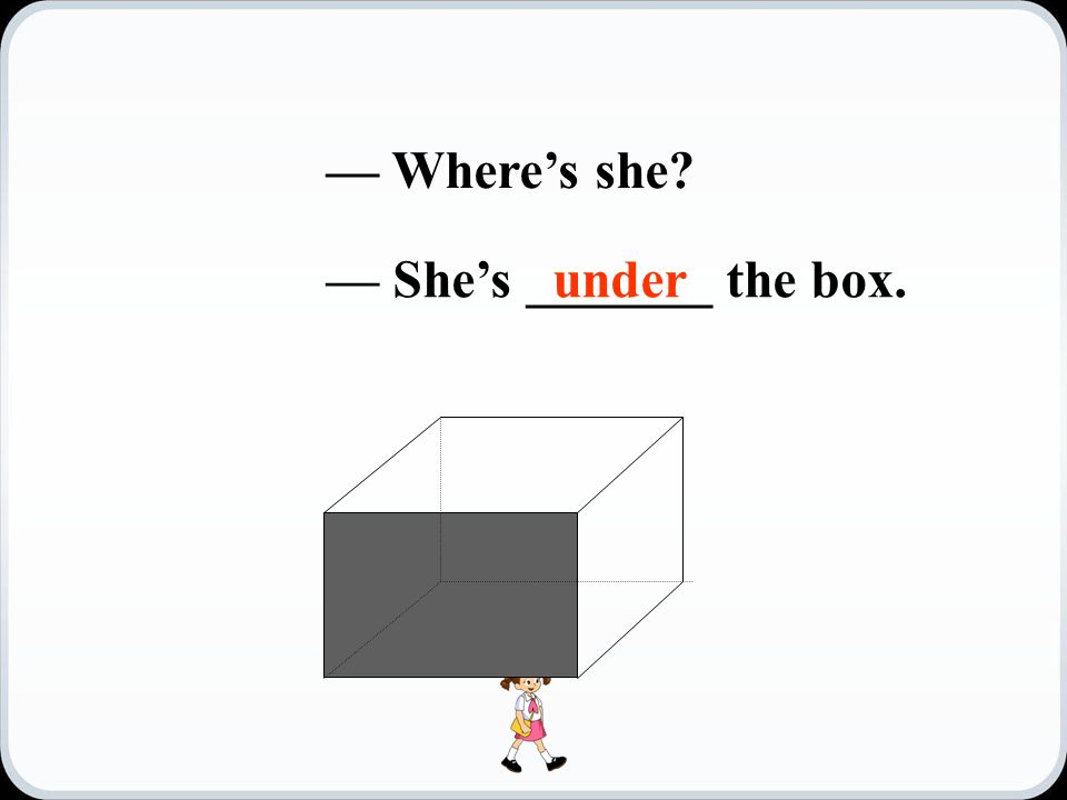 — Where’s she — She’s _______ the box.under