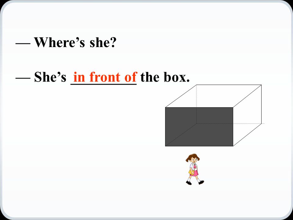 — Where’s she — She’s _________ the box.in front of