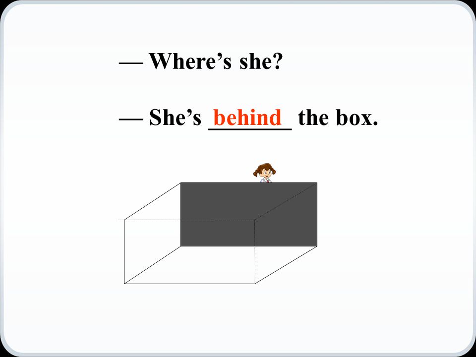 — Where’s she — She’s _______ the box.behind