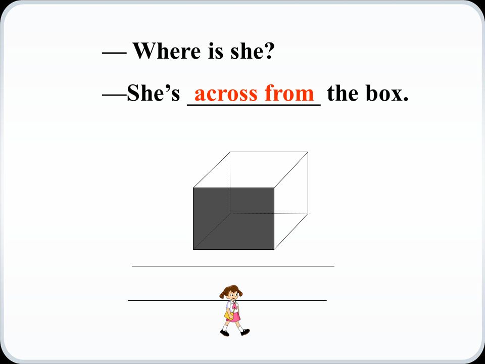 — Where is she —She’s ___________ the box.across from
