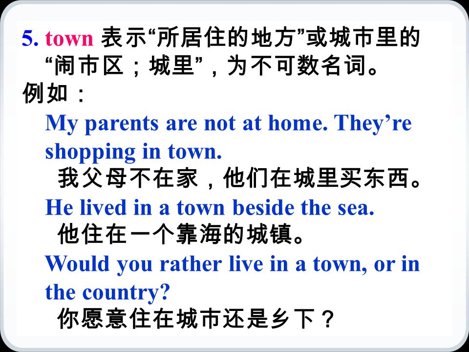 5. town 表示 所居住的地方 或城市里的 闹市区；城里 ，为不可数名词。 例如： My parents are not at home.