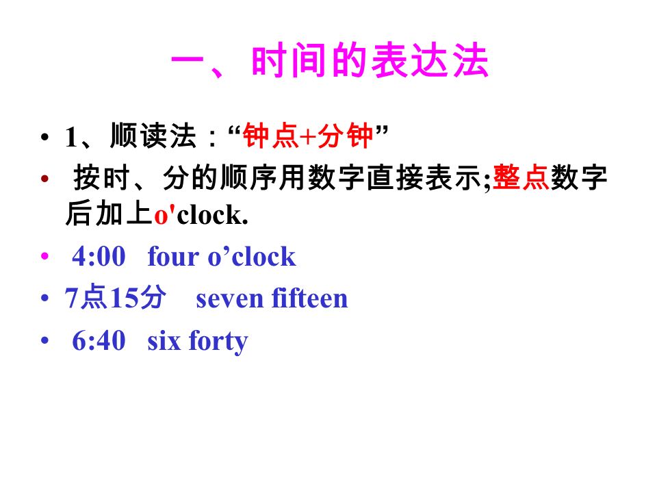 一、时间的表达法 1 、顺读法： 钟点 + 分钟 按时、分的顺序用数字直接表示 ; 整点数字 后加上 o clock.