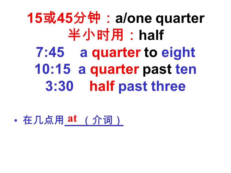 15 或 45 分钟： a/one quarter 半小时用： half 7:45 a quarter to eight 10:15 a quarter past ten 3:30 half past three 在几点用 （介词） at