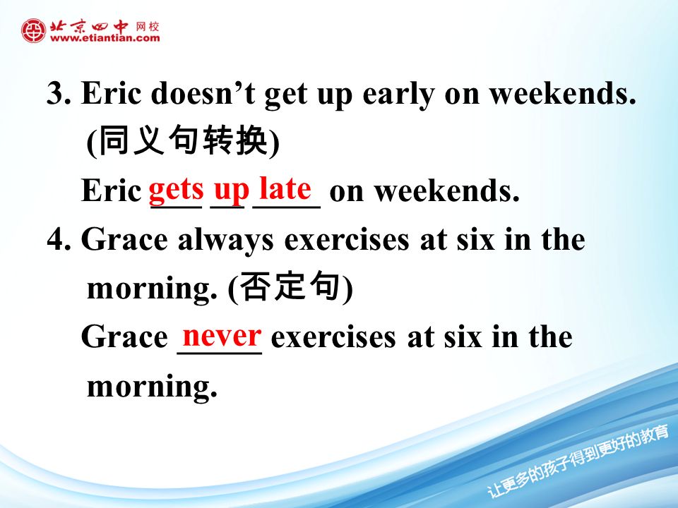 3. Eric doesn’t get up early on weekends. ( 同义句转换 ) Eric ___ __ ____ on weekends.