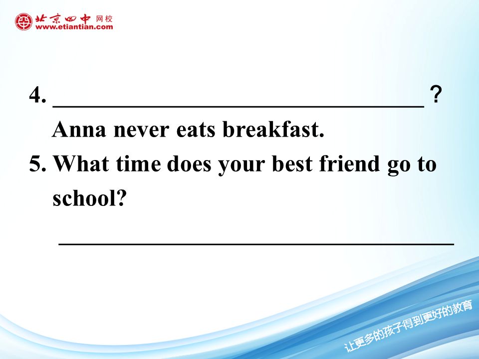 4. _______________________________ ？ Anna never eats breakfast.
