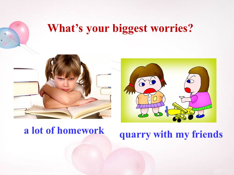 What’s your biggest worries a lot of homework quarry with my friends
