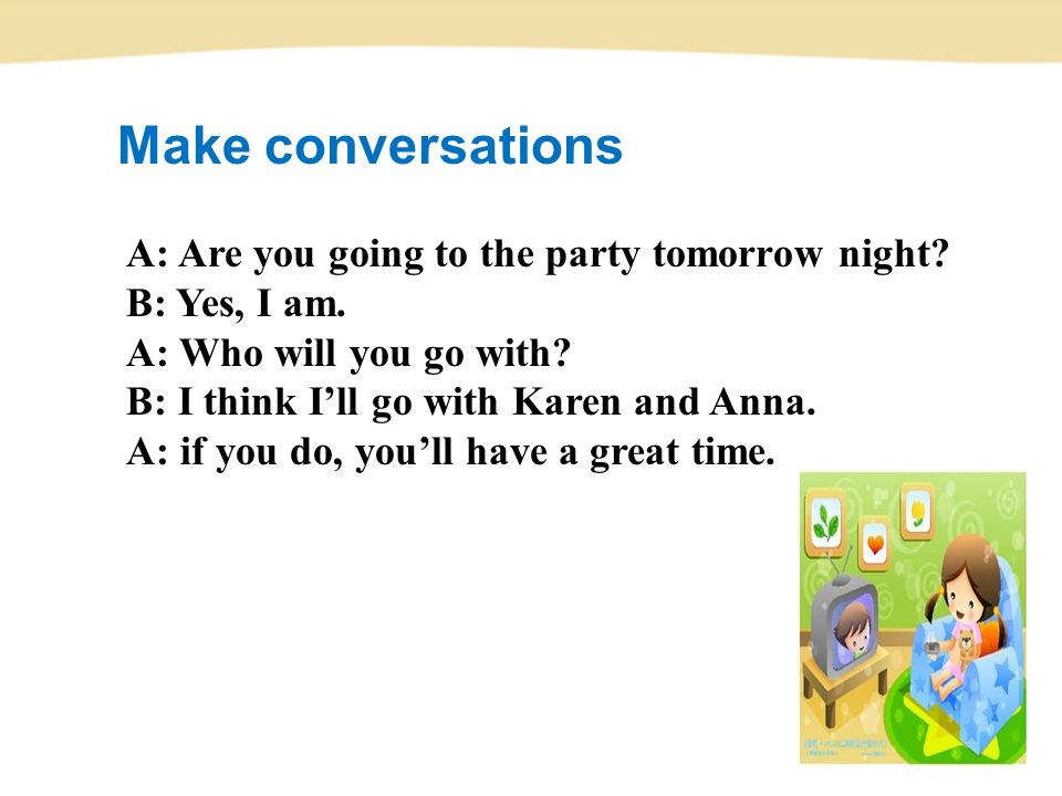 Make conversations A: Are you going to the party tomorrow night.