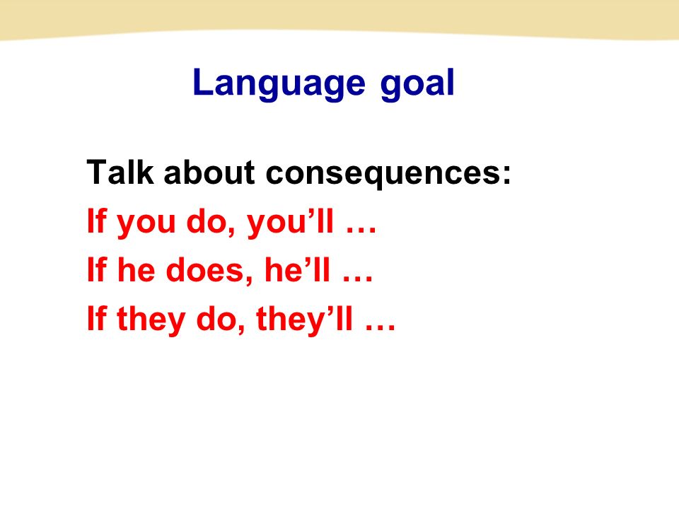 Language goal Talk about consequences: If you do, you’ll … If he does, he’ll … If they do, they’ll …