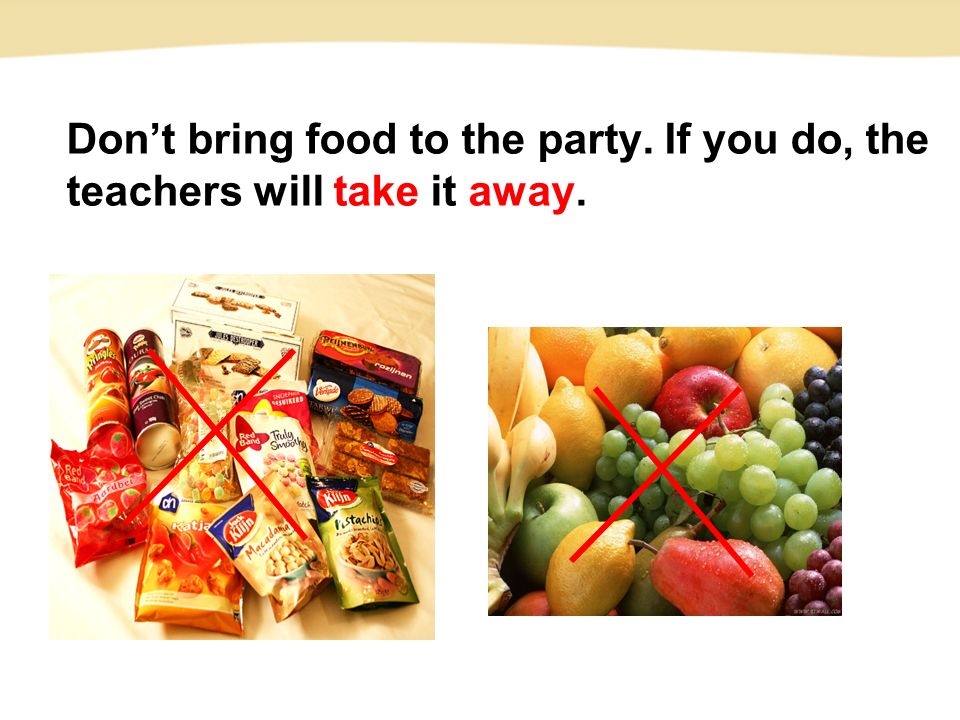 Don’t bring food to the party. If you do, the teachers will take it away.